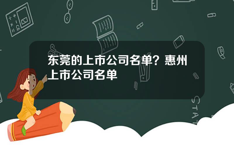 东莞的上市公司名单？惠州上市公司名单