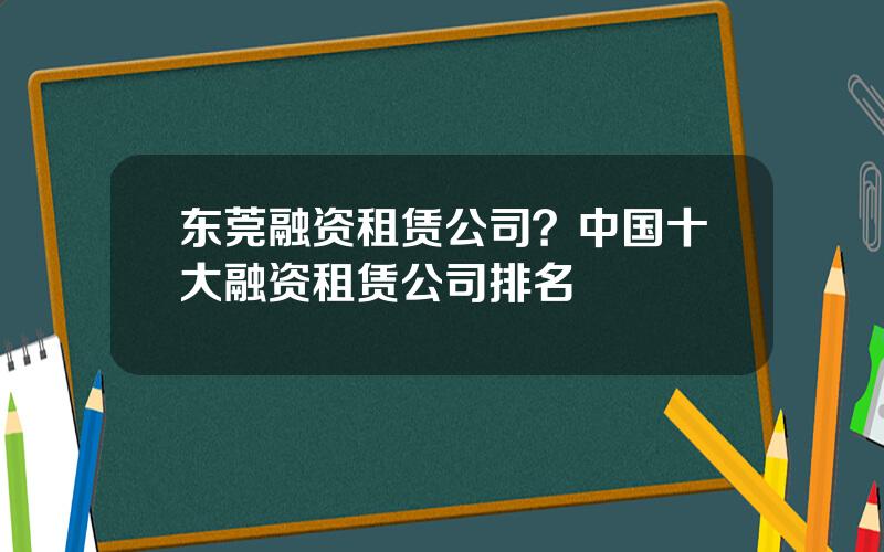 东莞融资租赁公司？中国十大融资租赁公司排名