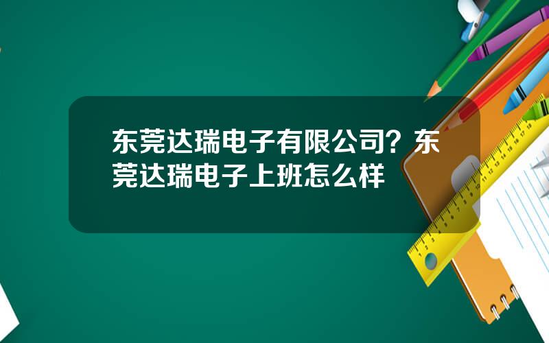 东莞达瑞电子有限公司？东莞达瑞电子上班怎么样