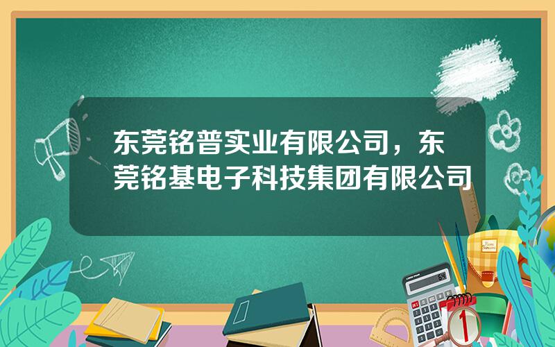 东莞铭普实业有限公司，东莞铭基电子科技集团有限公司