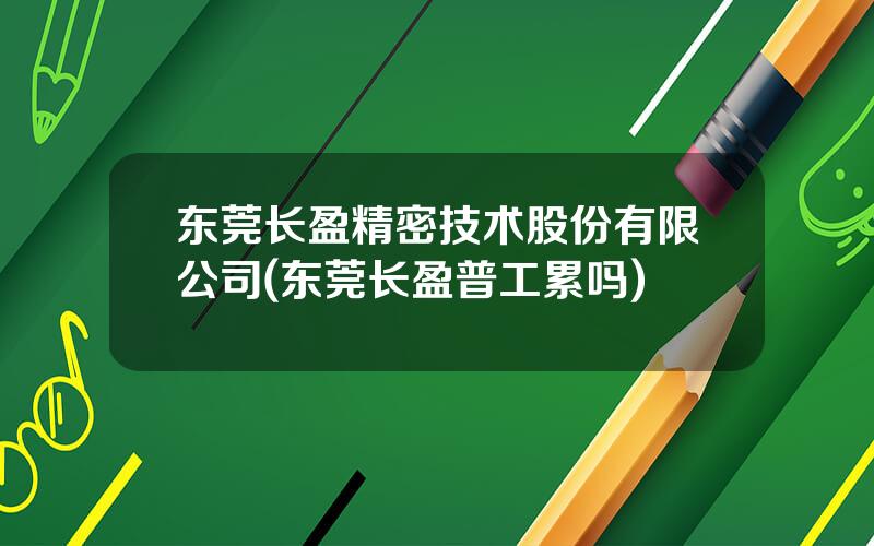 东莞长盈精密技术股份有限公司(东莞长盈普工累吗)