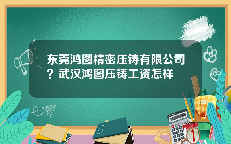 东莞鸿图精密压铸有限公司？武汉鸿图压铸工资怎样