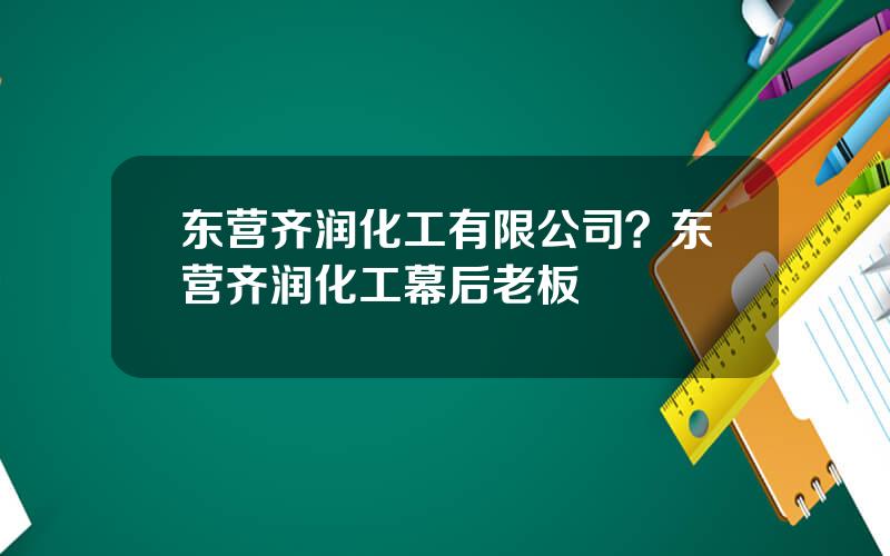 东营齐润化工有限公司？东营齐润化工幕后老板