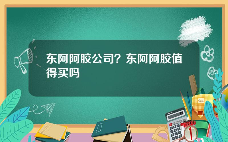 东阿阿胶公司？东阿阿胶值得买吗