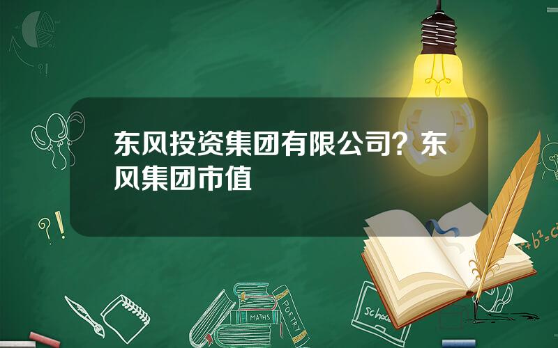 东风投资集团有限公司？东风集团市值