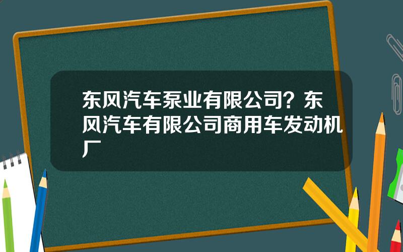 东风汽车泵业有限公司？东风汽车有限公司商用车发动机厂