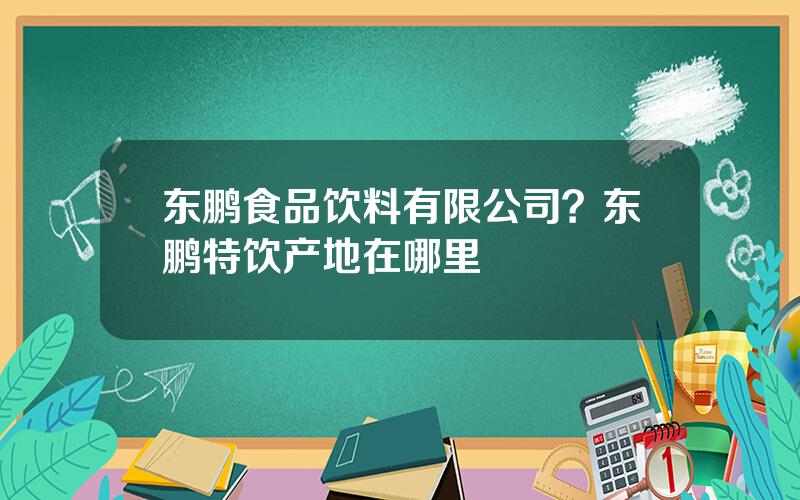 东鹏食品饮料有限公司？东鹏特饮产地在哪里