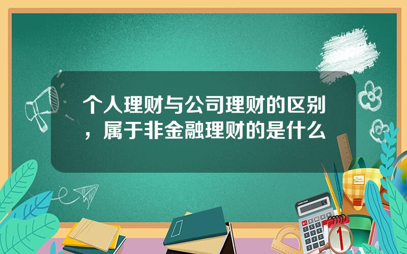 个人理财与公司理财的区别，属于非金融理财的是什么