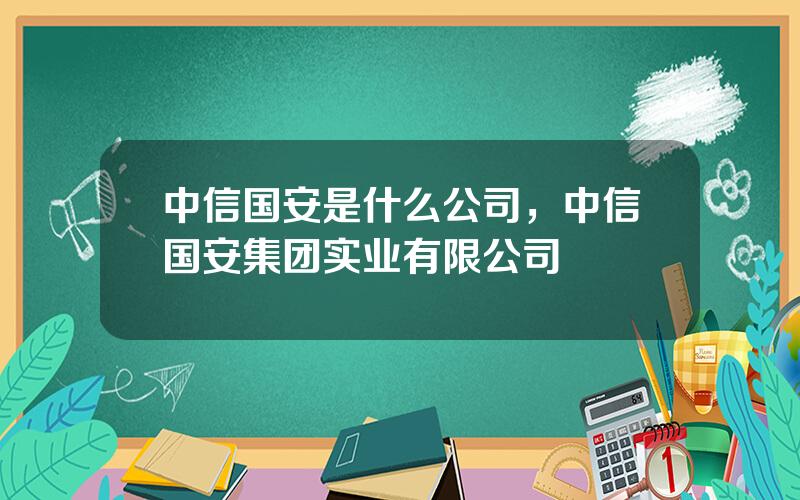 中信国安是什么公司，中信国安集团实业有限公司