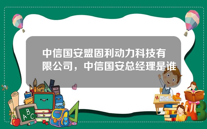 中信国安盟固利动力科技有限公司，中信国安总经理是谁