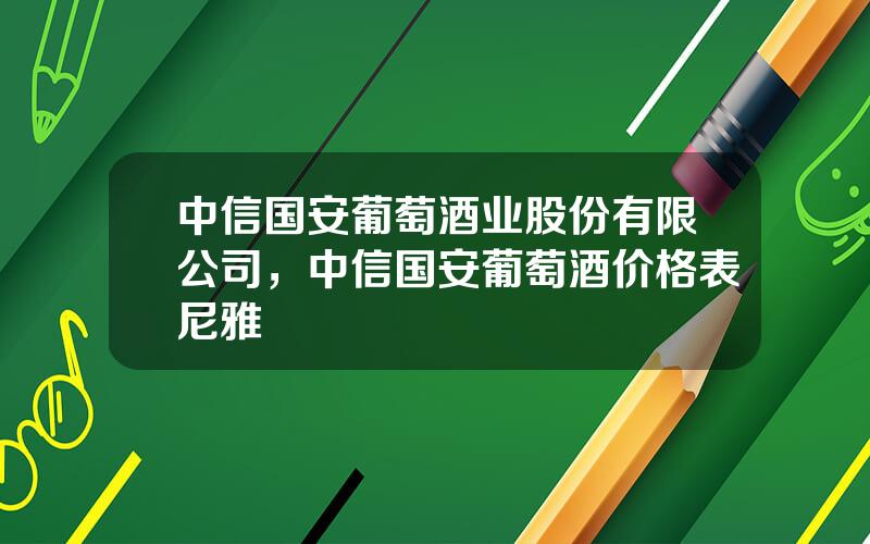 中信国安葡萄酒业股份有限公司，中信国安葡萄酒价格表尼雅