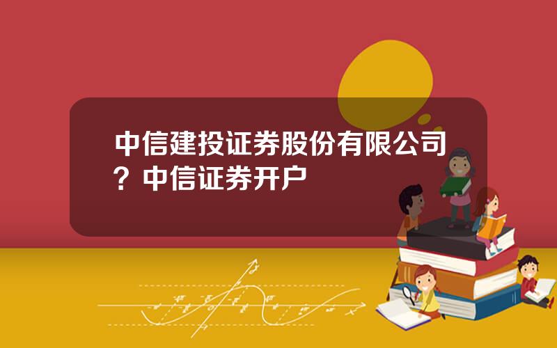 中信建投证券股份有限公司？中信证券开户