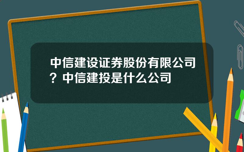 中信建设证券股份有限公司？中信建投是什么公司