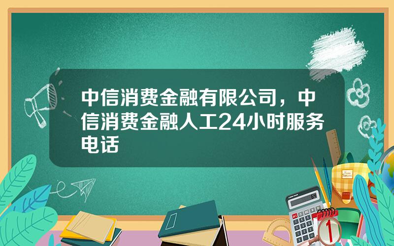 中信消费金融有限公司，中信消费金融人工24小时服务电话