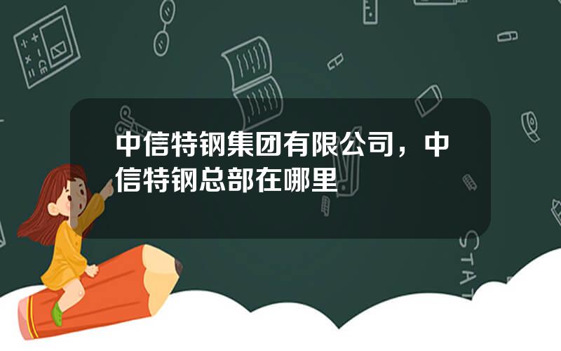 中信特钢集团有限公司，中信特钢总部在哪里