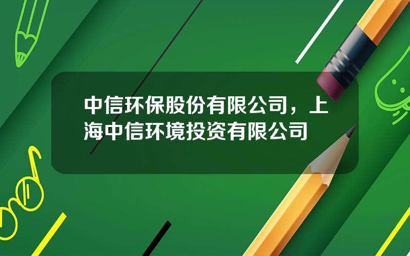 中信环保股份有限公司，上海中信环境投资有限公司