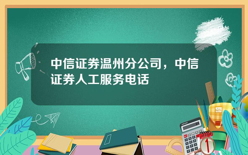 中信证券温州分公司，中信证券人工服务电话