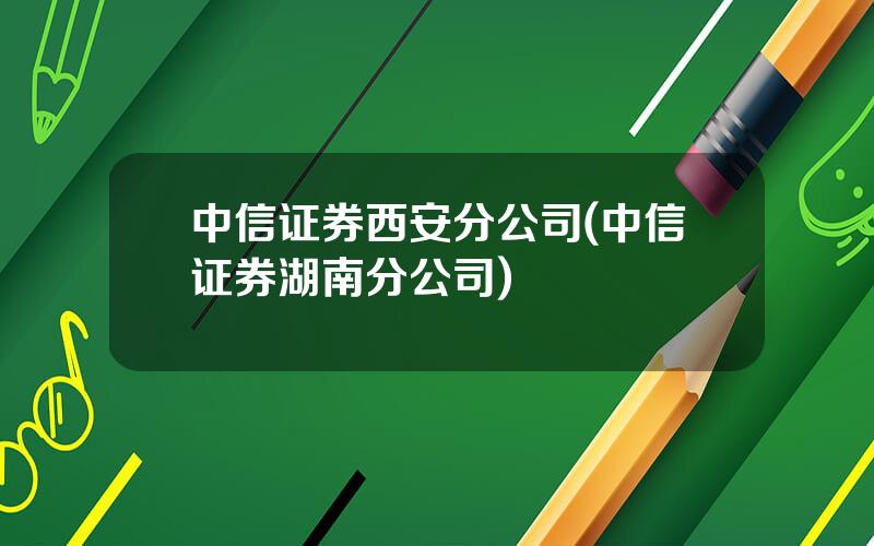 中信证券西安分公司(中信证券湖南分公司)