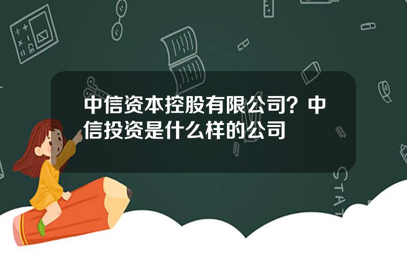 中信资本控股有限公司？中信投资是什么样的公司