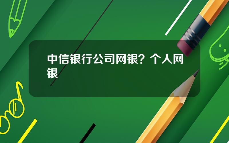 中信银行公司网银？个人网银