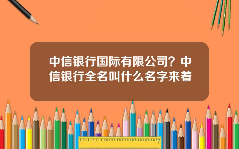 中信银行国际有限公司？中信银行全名叫什么名字来着