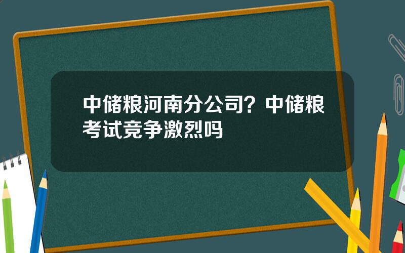 中储粮河南分公司？中储粮考试竞争激烈吗