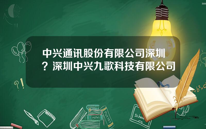 中兴通讯股份有限公司深圳？深圳中兴九歌科技有限公司