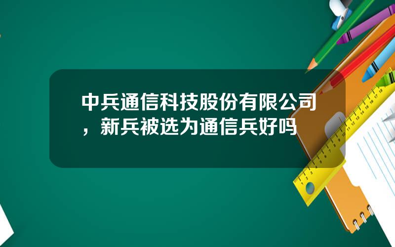 中兵通信科技股份有限公司，新兵被选为通信兵好吗