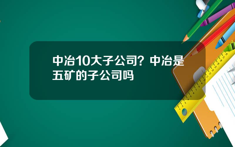 中冶10大子公司？中冶是五矿的子公司吗