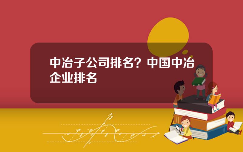 中冶子公司排名？中国中冶企业排名