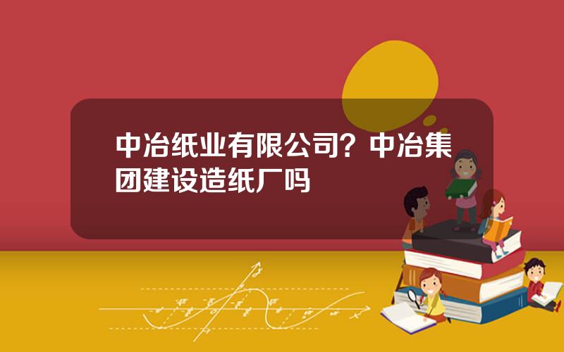 中冶纸业有限公司？中冶集团建设造纸厂吗