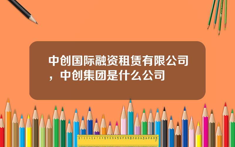 中创国际融资租赁有限公司，中创集团是什么公司