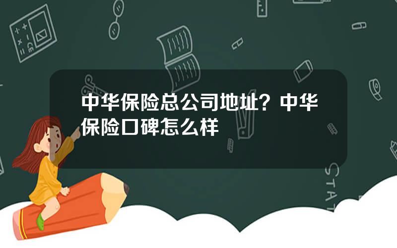 中华保险总公司地址？中华保险口碑怎么样