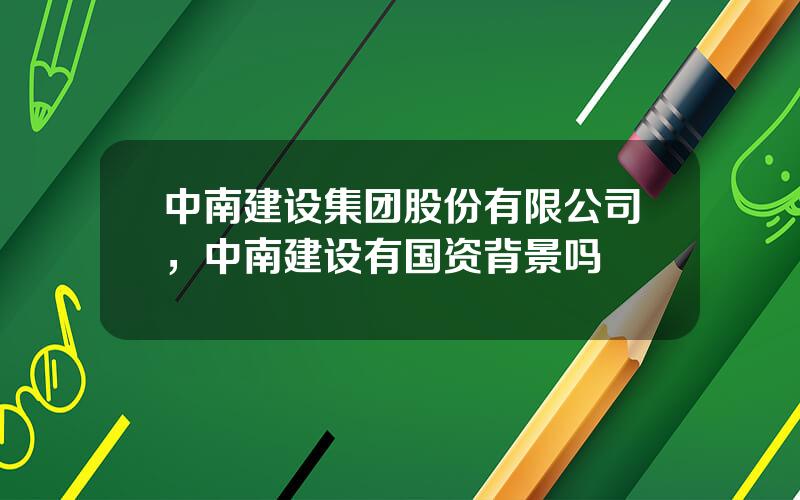 中南建设集团股份有限公司，中南建设有国资背景吗