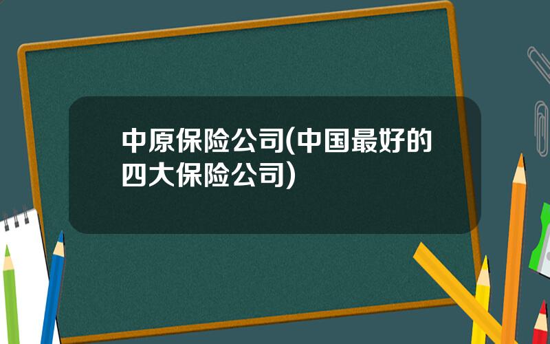 中原保险公司(中国最好的四大保险公司)