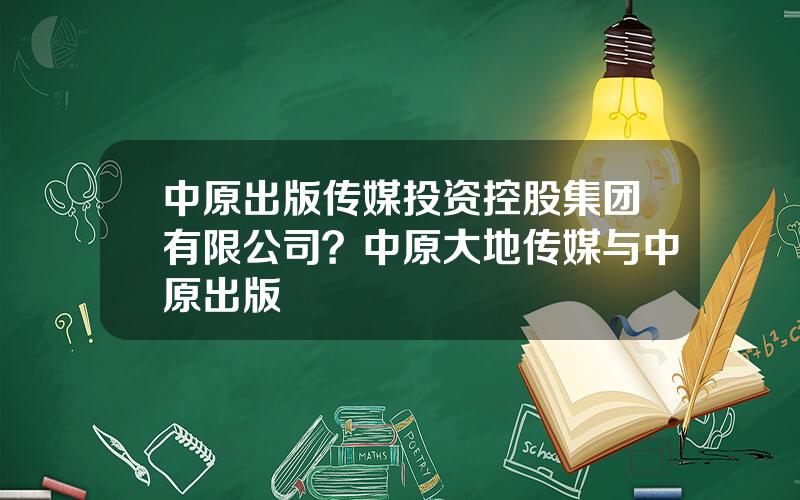 中原出版传媒投资控股集团有限公司？中原大地传媒与中原出版