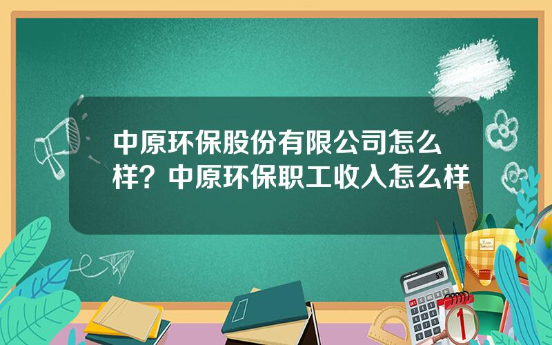 中原环保股份有限公司怎么样？中原环保职工收入怎么样