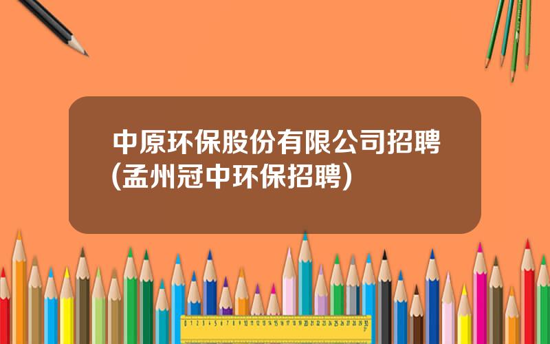 中原环保股份有限公司招聘(孟州冠中环保招聘)