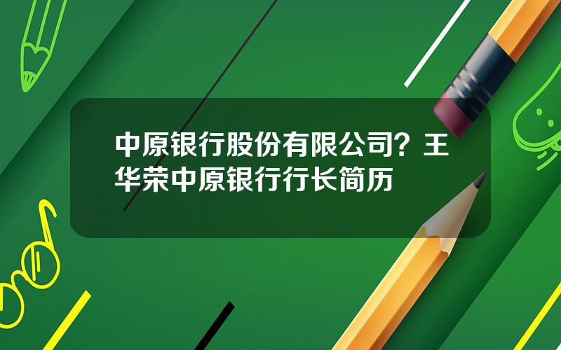 中原银行股份有限公司？王华荣中原银行行长简历