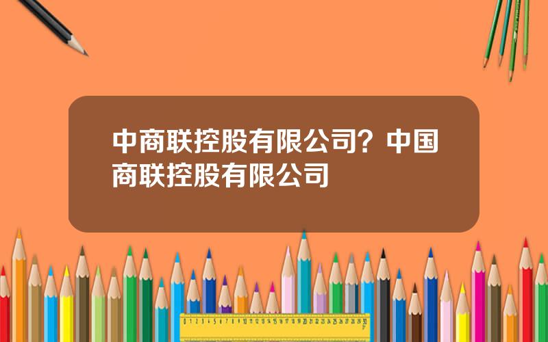 中商联控股有限公司？中国商联控股有限公司