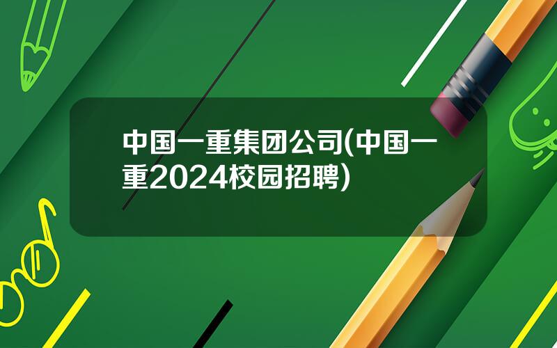 中国一重集团公司(中国一重2024校园招聘)