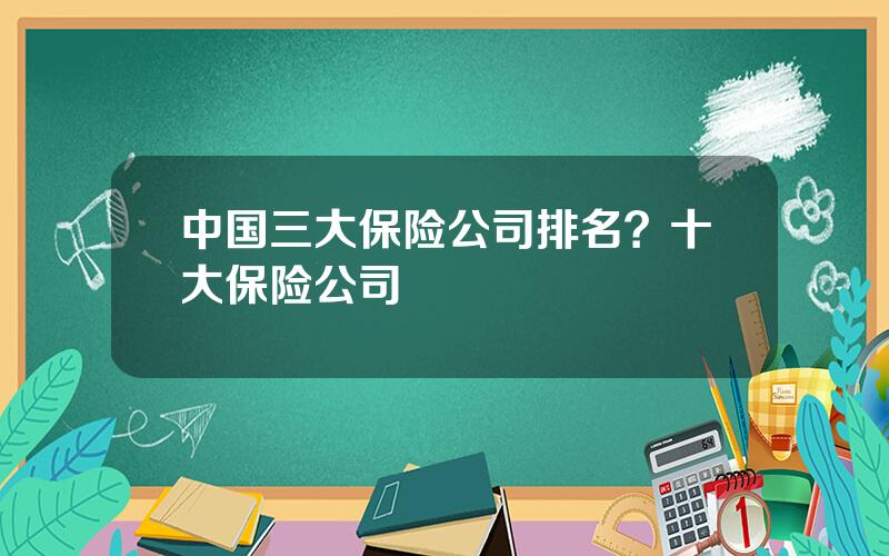 中国三大保险公司排名？十大保险公司