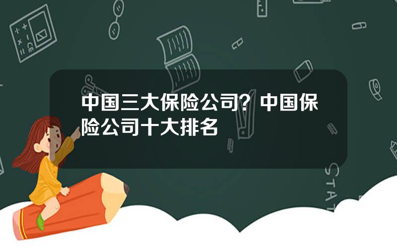 中国三大保险公司？中国保险公司十大排名