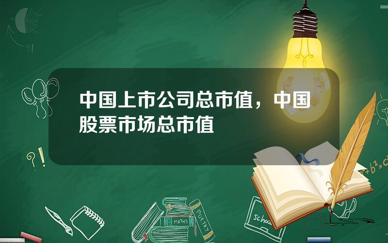 中国上市公司总市值，中国股票市场总市值