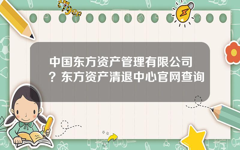 中国东方资产管理有限公司？东方资产清退中心官网查询