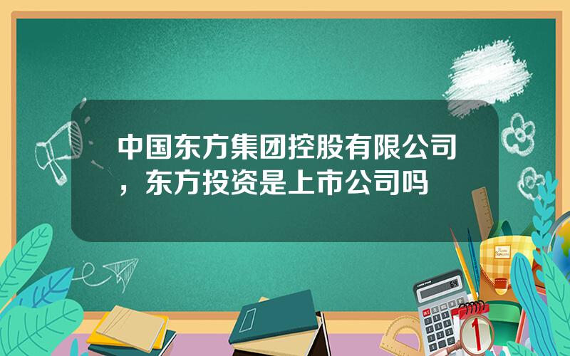 中国东方集团控股有限公司，东方投资是上市公司吗