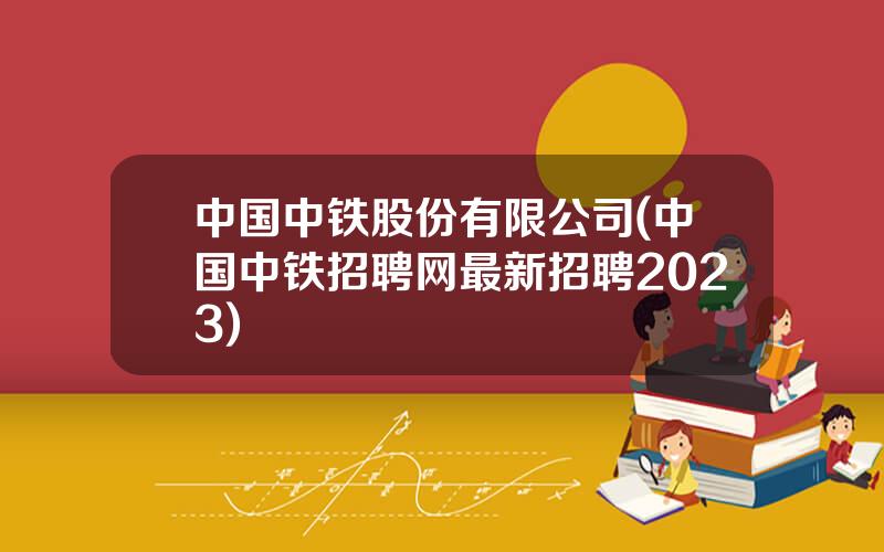 中国中铁股份有限公司(中国中铁招聘网最新招聘2023)