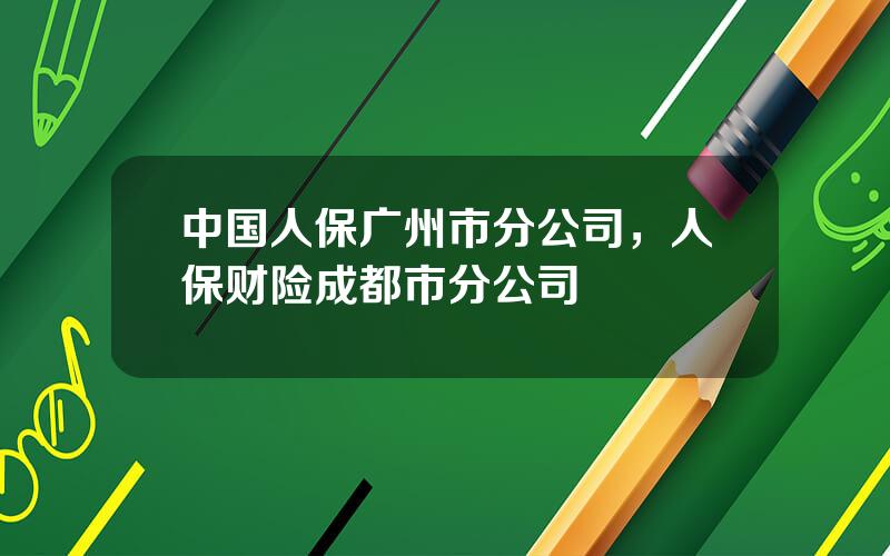 中国人保广州市分公司，人保财险成都市分公司