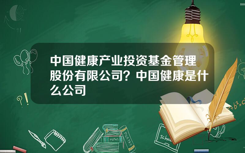 中国健康产业投资基金管理股份有限公司？中国健康是什么公司