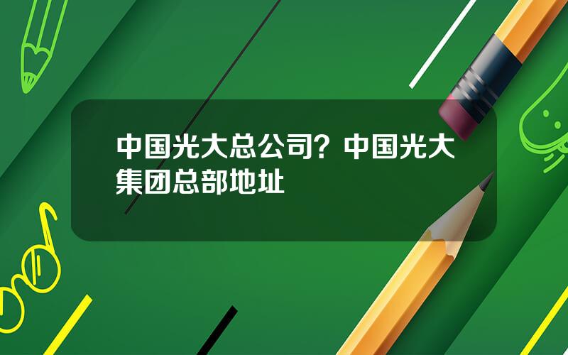 中国光大总公司？中国光大集团总部地址